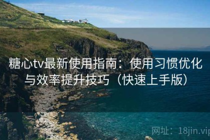 糖心tv最新使用指南：使用习惯优化与效率提升技巧（快速上手版）