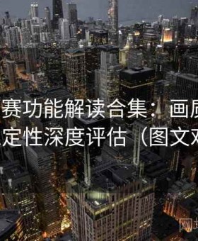 每日大赛功能解读合集：画质表现、功能稳定性深度评估（图文对照版）
