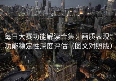 每日大赛功能解读合集：画质表现、功能稳定性深度评估（图文对照版）