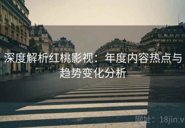 深度解析红桃影视：年度内容热点与趋势变化分析