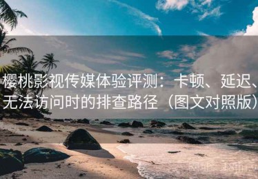 樱桃影视传媒体验评测：卡顿、延迟、无法访问时的排查路径（图文对照版）