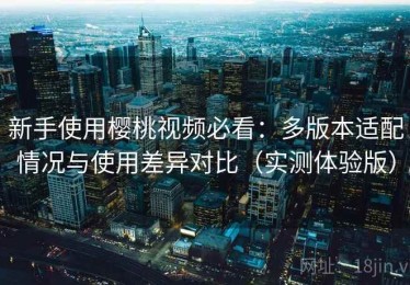 新手使用樱桃视频必看：多版本适配情况与使用差异对比（实测体验版）