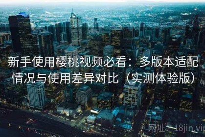 新手使用樱桃视频必看：多版本适配情况与使用差异对比（实测体验版）