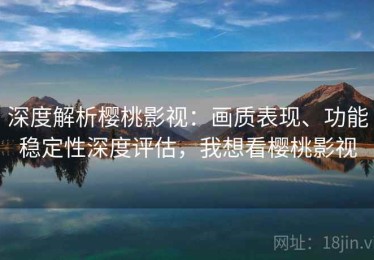 深度解析樱桃影视：画质表现、功能稳定性深度评估，我想看樱桃影视