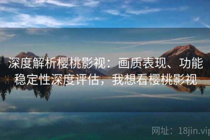 深度解析樱桃影视：画质表现、功能稳定性深度评估，我想看樱桃影视