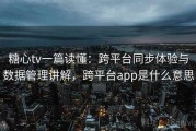 糖心tv一篇读懂：跨平台同步体验与数据管理讲解，跨平台app是什么意思