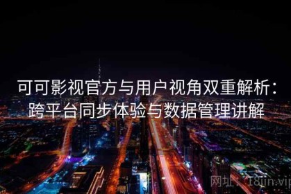 可可影视官方与用户视角双重解析：跨平台同步体验与数据管理讲解