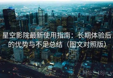 星空影院最新使用指南：长期体验后的优势与不足总结（图文对照版）