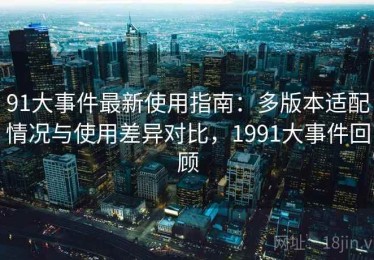 91大事件最新使用指南：多版本适配情况与使用差异对比，1991大事件回顾
