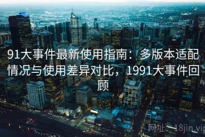 91大事件最新使用指南：多版本适配情况与使用差异对比，1991大事件回顾