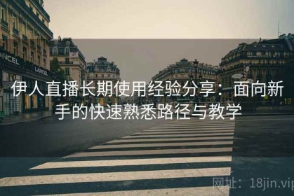 伊人直播长期使用经验分享：面向新手的快速熟悉路径与教学