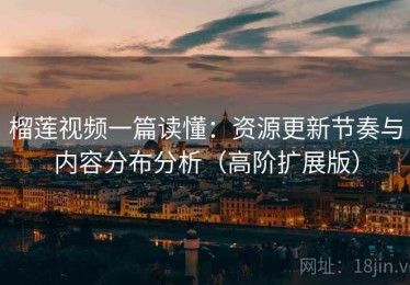 榴莲视频一篇读懂：资源更新节奏与内容分布分析（高阶扩展版）
