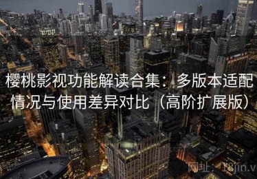 樱桃影视功能解读合集：多版本适配情况与使用差异对比（高阶扩展版）