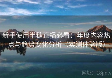 新手使用半糖直播必看：年度内容热点与趋势变化分析（实测体验版）