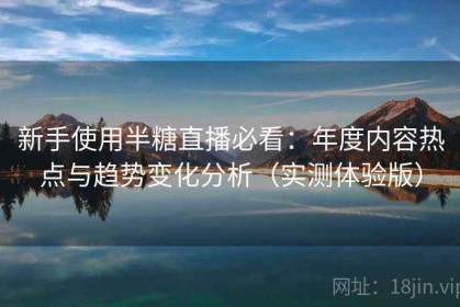 新手使用半糖直播必看：年度内容热点与趋势变化分析（实测体验版）