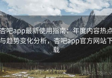 杏吧app最新使用指南：年度内容热点与趋势变化分析，杏吧app官方网站下载