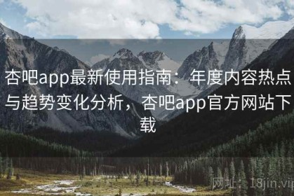 杏吧app最新使用指南：年度内容热点与趋势变化分析，杏吧app官方网站下载
