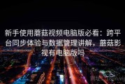新手使用蘑菇视频电脑版必看：跨平台同步体验与数据管理讲解，蘑菇影视有电脑版吗