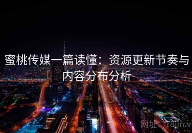 蜜桃传媒一篇读懂：资源更新节奏与内容分布分析