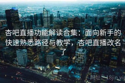 杏吧直播功能解读合集：面向新手的快速熟悉路径与教学，杏吧直播改名了