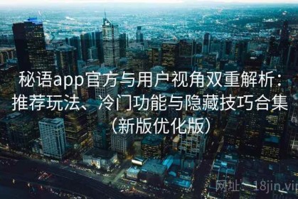 秘语app官方与用户视角双重解析：推荐玩法、冷门功能与隐藏技巧合集（新版优化版）