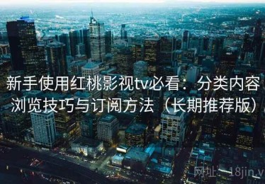 新手使用红桃影视tv必看：分类内容浏览技巧与订阅方法（长期推荐版）