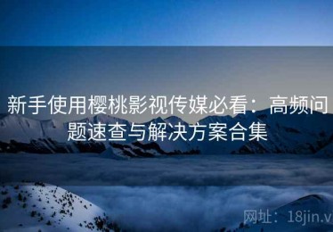 新手使用樱桃影视传媒必看：高频问题速查与解决方案合集
