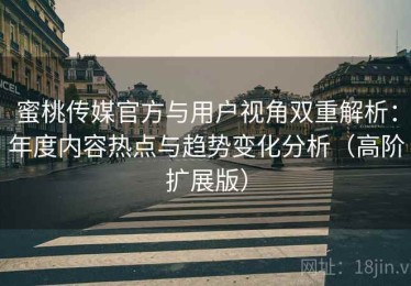 蜜桃传媒官方与用户视角双重解析：年度内容热点与趋势变化分析（高阶扩展版）