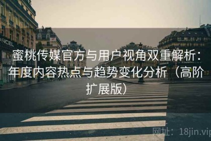 蜜桃传媒官方与用户视角双重解析：年度内容热点与趋势变化分析（高阶扩展版）
