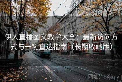伊人直播图文教学大全：最新访问方式与一键直达指南（长期收藏版）