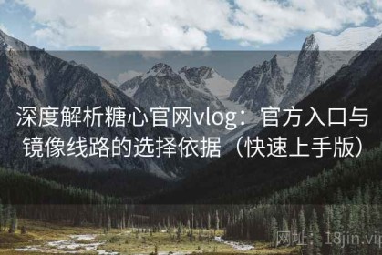 深度解析糖心官网vlog：官方入口与镜像线路的选择依据（快速上手版）