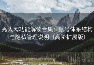 秀人网功能解读合集：账号体系结构与隐私管理说明（高阶扩展版）