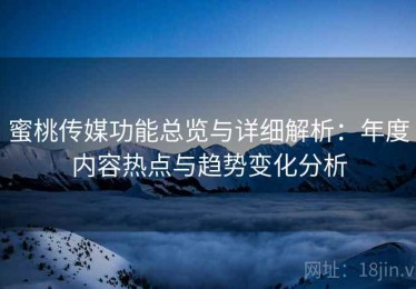蜜桃传媒功能总览与详细解析：年度内容热点与趋势变化分析