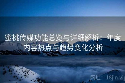 蜜桃传媒功能总览与详细解析：年度内容热点与趋势变化分析