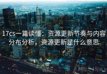 17cs一篇读懂：资源更新节奏与内容分布分析，资源更新是什么意思