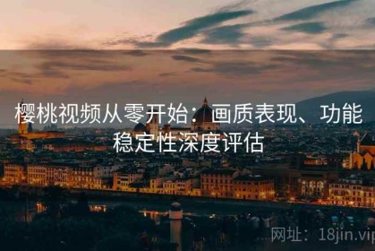 樱桃视频从零开始：画质表现、功能稳定性深度评估