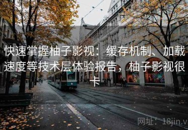快速掌握柚子影视：缓存机制、加载速度等技术层体验报告，柚子影视很卡