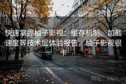 快速掌握柚子影视：缓存机制、加载速度等技术层体验报告，柚子影视很卡