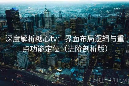 深度解析糖心tv：界面布局逻辑与重点功能定位（进阶剖析版）