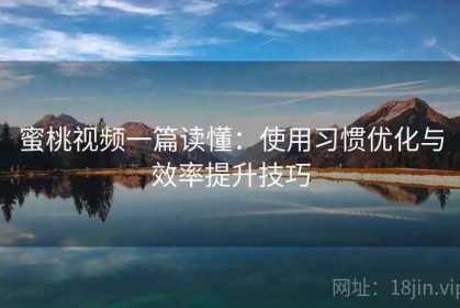 蜜桃视频一篇读懂：使用习惯优化与效率提升技巧