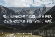 蜜桃视频最新使用指南：画质表现、功能稳定性深度评估（高阶扩展版）