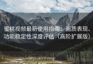 蜜桃视频最新使用指南：画质表现、功能稳定性深度评估（高阶扩展版）