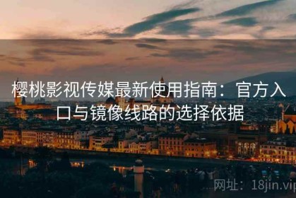樱桃影视传媒最新使用指南：官方入口与镜像线路的选择依据