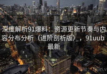 深度解析91爆料：资源更新节奏与内容分布分析（进阶剖析版），91uub 最新