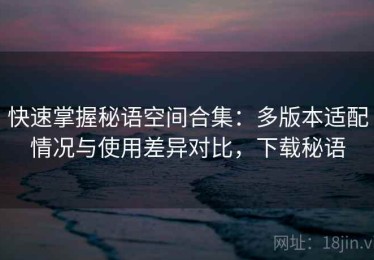 快速掌握秘语空间合集：多版本适配情况与使用差异对比，下载秘语