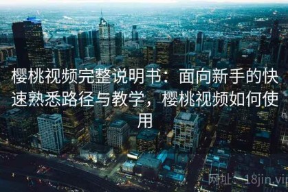 樱桃视频完整说明书：面向新手的快速熟悉路径与教学，樱桃视频如何使用
