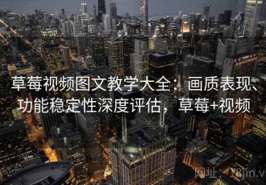 草莓视频图文教学大全：画质表现、功能稳定性深度评估，草莓+视频