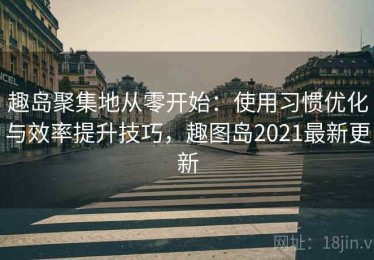 趣岛聚集地从零开始：使用习惯优化与效率提升技巧，趣图岛2021最新更新