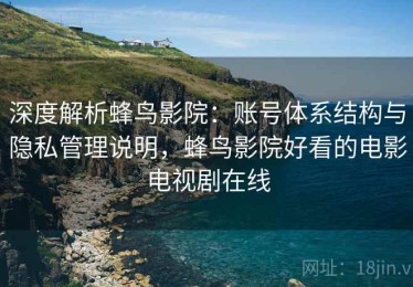 深度解析蜂鸟影院：账号体系结构与隐私管理说明，蜂鸟影院好看的电影电视剧在线