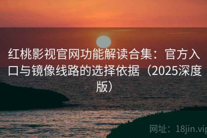 红桃影视官网功能解读合集：官方入口与镜像线路的选择依据（2025深度版）